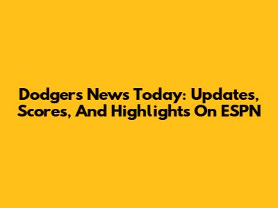 Dodgers News Today: Updates, Scores, And Highlights On ESPN