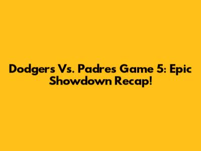 Dodgers Vs. Padres Game 5: Epic Showdown Recap!