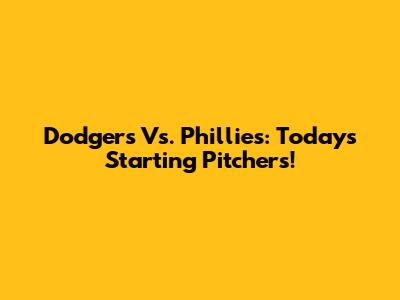 Dodgers Vs. Phillies: Today's Starting Pitchers!