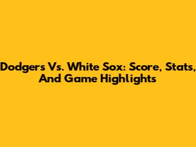 Dodgers Vs. White Sox: Score, Stats, And Game Highlights