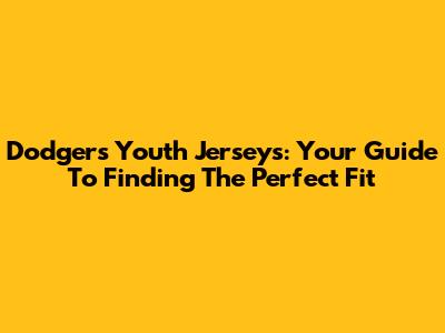 Dodgers Youth Jerseys: Your Guide To Finding The Perfect Fit