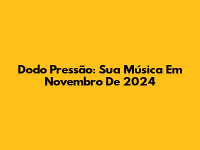 Dodo Pressão: Sua Música Em Novembro De 2024