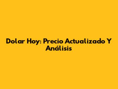 Dolar Hoy: Precio Actualizado Y Análisis