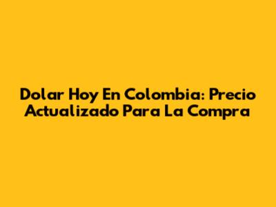 Dolar Hoy En Colombia: Precio Actualizado Para La Compra