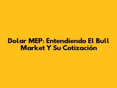 Dolar MEP: Entendiendo El Bull Market Y Su Cotización
