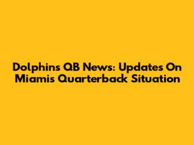 Dolphins QB News: Updates On Miami's Quarterback Situation