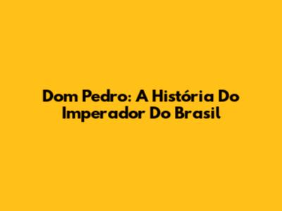 Dom Pedro: A História Do Imperador Do Brasil