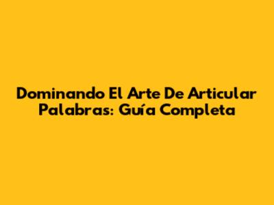 Dominando El Arte De Articular Palabras: Guía Completa