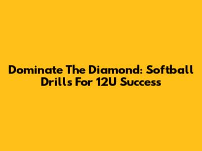 Dominate The Diamond: Softball Drills For 12U Success