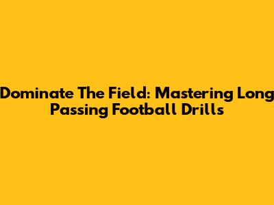 Dominate The Field: Mastering Long Passing Football Drills