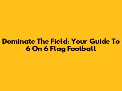 Dominate The Field: Your Guide To 6 On 6 Flag Football