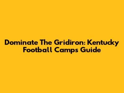 Dominate The Gridiron: Kentucky Football Camps Guide