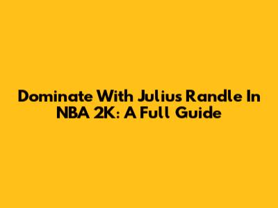 Dominate With Julius Randle In NBA 2K: A Full Guide