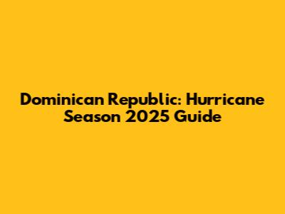 Dominican Republic: Hurricane Season 2025 Guide