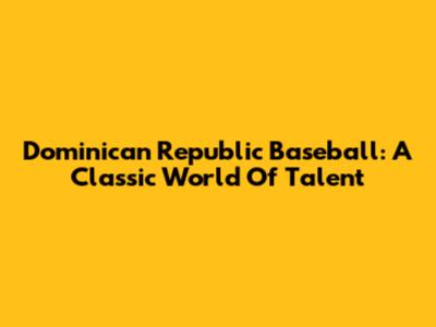 Dominican Republic Baseball: A Classic World Of Talent