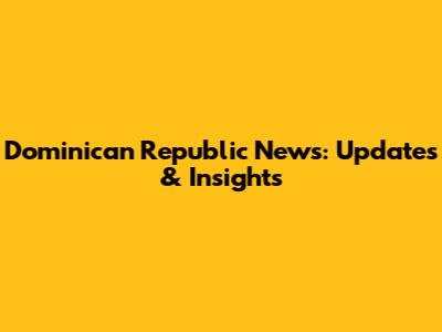 Dominican Republic News: Updates & Insights
