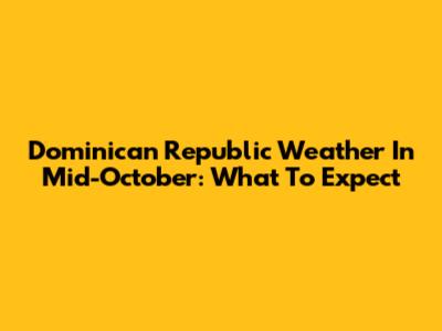 Dominican Republic Weather In Mid-October: What To Expect