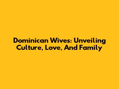 Dominican Wives: Unveiling Culture, Love, And Family