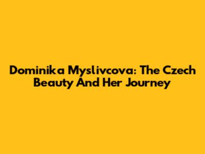 Dominika Myslivcova: The Czech Beauty And Her Journey