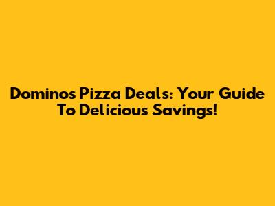 Domino's Pizza Deals: Your Guide To Delicious Savings!