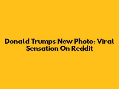 Donald Trump's New Photo: Viral Sensation On Reddit