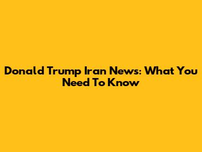 Donald Trump Iran News: What You Need To Know
