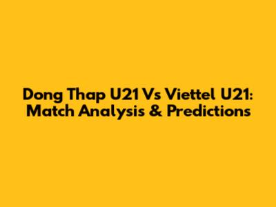 Dong Thap U21 Vs Viettel U21: Match Analysis & Predictions