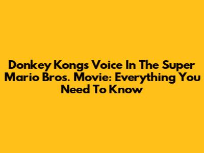 Donkey Kong's Voice In The Super Mario Bros. Movie: Everything You Need To Know