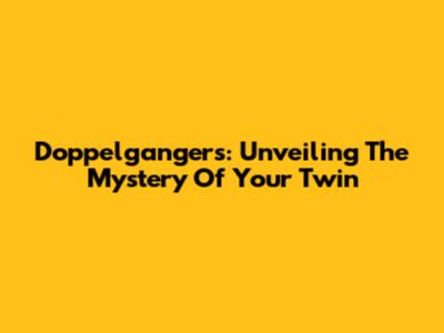 Doppelgangers: Unveiling The Mystery Of Your Twin