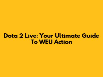 Dota 2 Live: Your Ultimate Guide To WEU Action