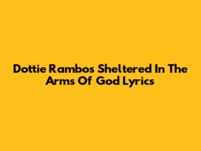 Dottie Rambo's "Sheltered In The Arms Of God" Lyrics