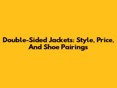 Double-Sided Jackets: Style, Price, And Shoe Pairings