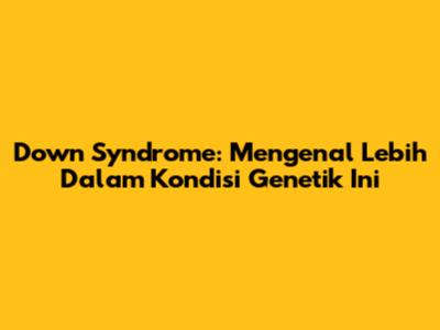 Down Syndrome: Mengenal Lebih Dalam Kondisi Genetik Ini