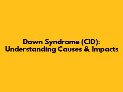 Down Syndrome (CID): Understanding Causes & Impacts