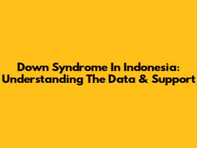 Down Syndrome In Indonesia: Understanding The Data & Support