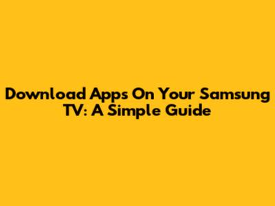 Download Apps On Your Samsung TV: A Simple Guide