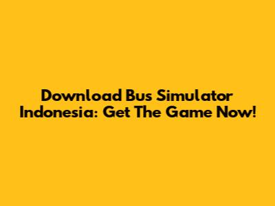 Download Bus Simulator Indonesia: Get The Game Now!