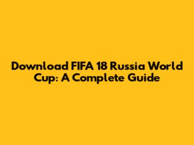 Download FIFA 18 Russia World Cup: A Complete Guide
