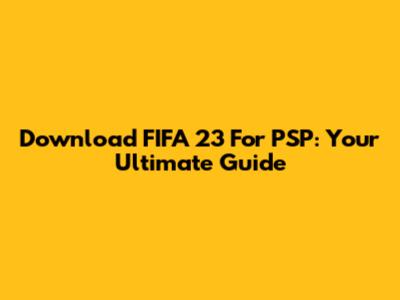 Download FIFA 23 For PSP: Your Ultimate Guide