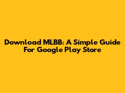 Download MLBB: A Simple Guide For Google Play Store