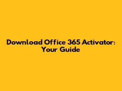 Download Office 365 Activator: Your Guide