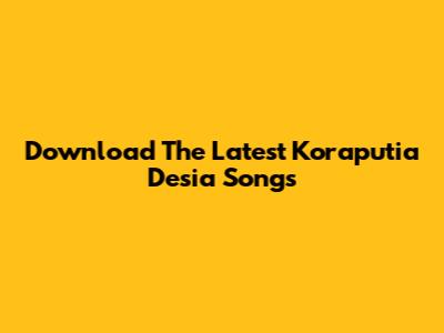Download The Latest Koraputia Desia Songs