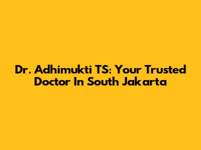 Dr. Adhimukti TS: Your Trusted Doctor In South Jakarta