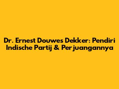 Dr. Ernest Douwes Dekker: Pendiri Indische Partij & Perjuangannya