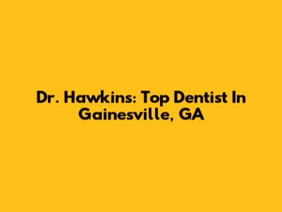 Dr. Hawkins: Top Dentist In Gainesville, GA