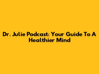 Dr. Julie Podcast: Your Guide To A Healthier Mind