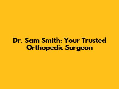 Dr. Sam Smith: Your Trusted Orthopedic Surgeon