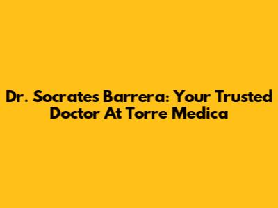 Dr. Socrates Barrera: Your Trusted Doctor At Torre Medica