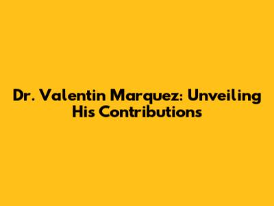 Dr. Valentin Marquez: Unveiling His Contributions