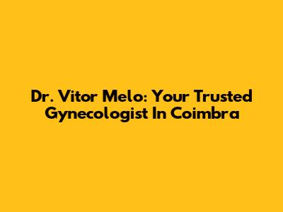 Dr. Vitor Melo: Your Trusted Gynecologist In Coimbra